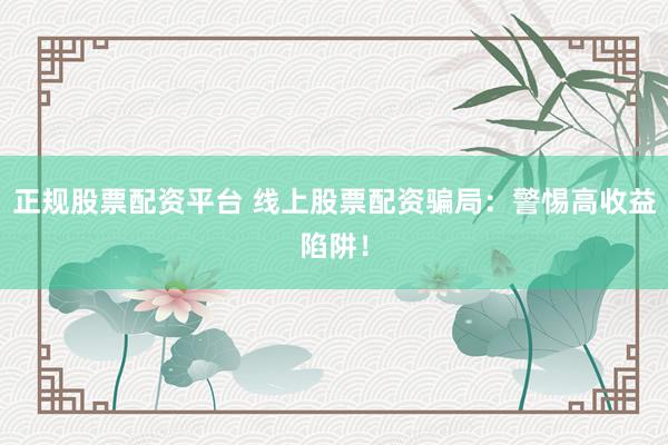 正规股票配资平台 线上股票配资骗局:警惕高收益陷阱!