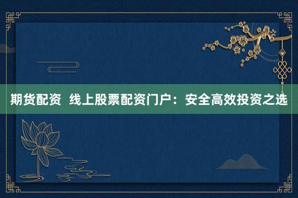 期货配资  线上股票配资门户：安全高效投资之选