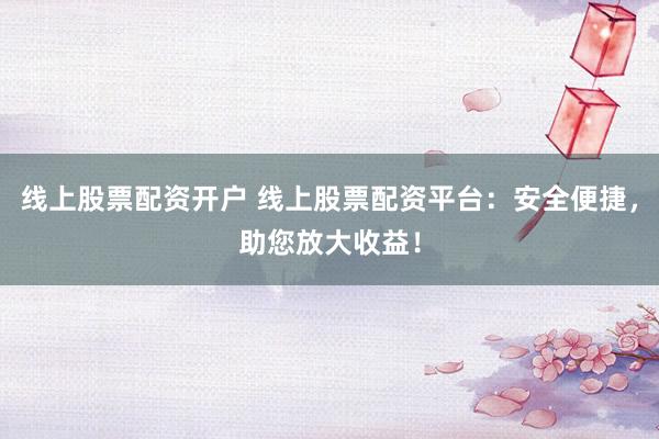 线上股票配资开户 线上股票配资平台：安全便捷，助您放大收益！