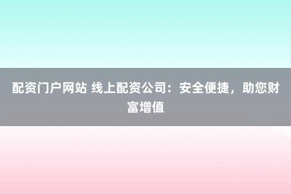 配资门户网站 线上配资公司：安全便捷，助您财富增值