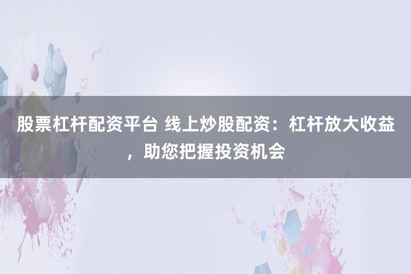 股票杠杆配资平台 线上炒股配资：杠杆放大收益，助您把握投资机会