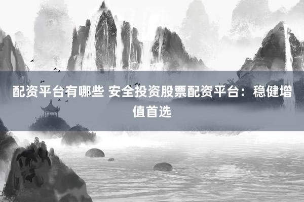 配资平台有哪些 安全投资股票配资平台：稳健增值首选