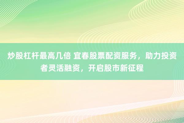 炒股杠杆最高几倍 宜春股票配资服务，助力投资者灵活融资，开启股市新征程