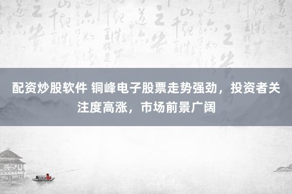 配资炒股软件 铜峰电子股票走势强劲，投资者关注度高涨，市场前景广阔