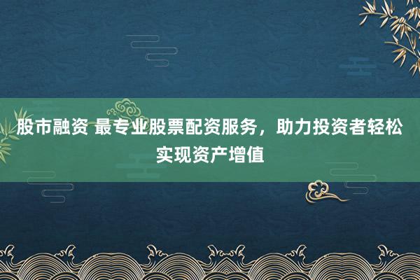 股市融资 最专业股票配资服务，助力投资者轻松实现资产增值