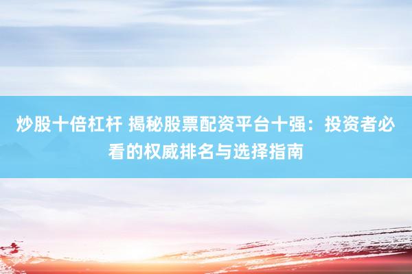 炒股十倍杠杆 揭秘股票配资平台十强：投资者必看的权威排名与选择指南