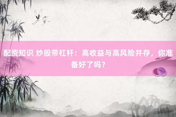 配资知识 炒股带杠杆：高收益与高风险并存，你准备好了吗？