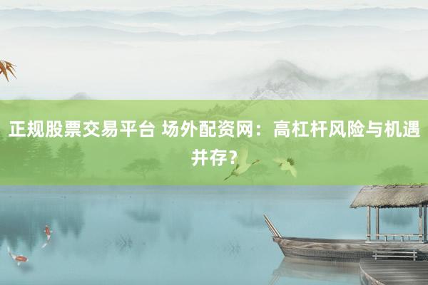 正规股票交易平台 场外配资网：高杠杆风险与机遇并存？