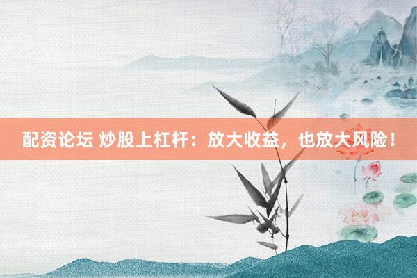 配资论坛 炒股上杠杆：放大收益，也放大风险！