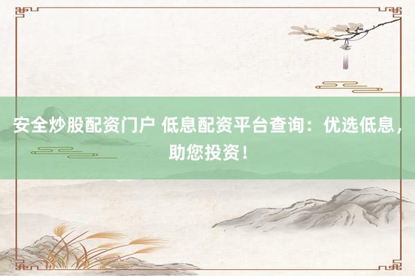 安全炒股配资门户 低息配资平台查询:优选低息,助您投资!