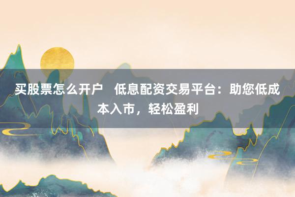 买股票怎么开户   低息配资交易平台：助您低成本入市，轻松盈利