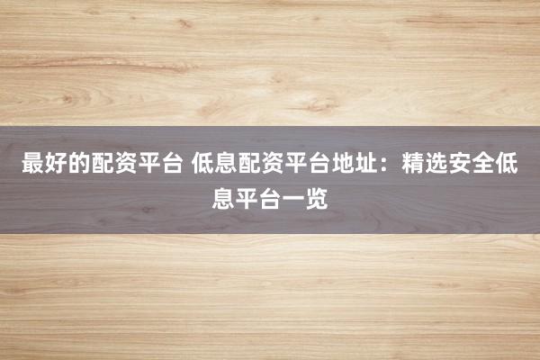 最好的配资平台 低息配资平台地址：精选安全低息平台一览