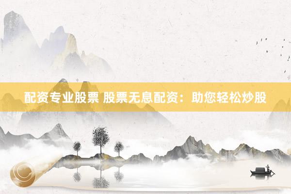 配资专业股票 股票无息配资：助您轻松炒股