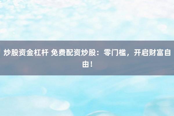 炒股资金杠杆 免费配资炒股:零门槛,开启财富自由!