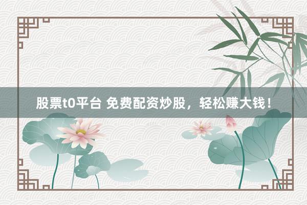 股票t0平台 免费配资炒股，轻松赚大钱！