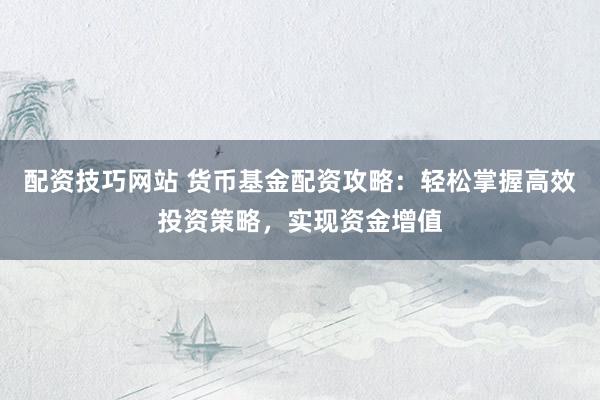 配资技巧网站 货币基金配资攻略：轻松掌握高效投资策略，实现资金增值