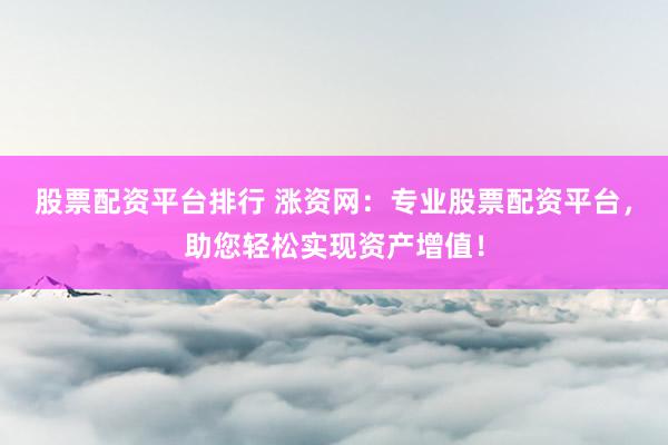 股票配资平台排行 涨资网：专业股票配资平台，助您轻松实现资产增值！
