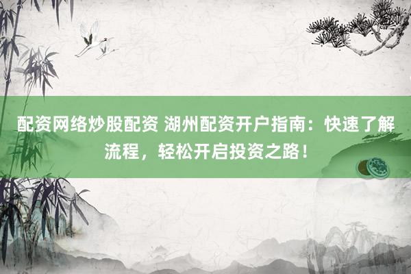 配资网络炒股配资 湖州配资开户指南：快速了解流程，轻松开启投资之路！