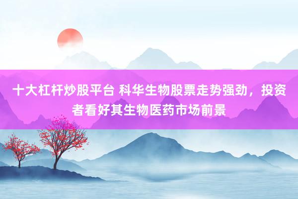 十大杠杆炒股平台 科华生物股票走势强劲，投资者看好其生物医药市场前景