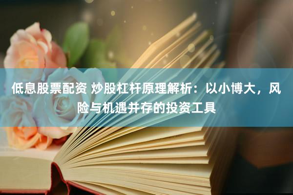 低息股票配资 炒股杠杆原理解析：以小博大，风险与机遇并存的投资工具