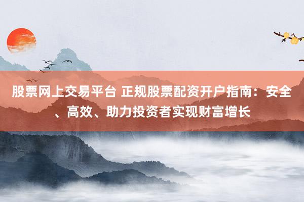 股票网上交易平台 正规股票配资开户指南：安全、高效、助力投资者实现财富增长