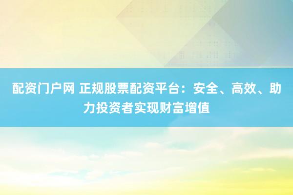 配资门户网 正规股票配资平台：安全、高效、助力投资者实现财富增值