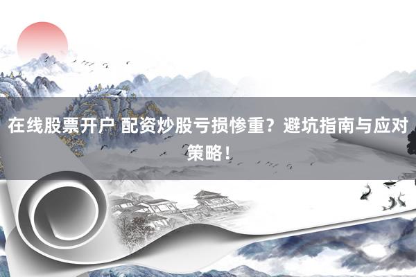 在线股票开户 配资炒股亏损惨重？避坑指南与应对策略！