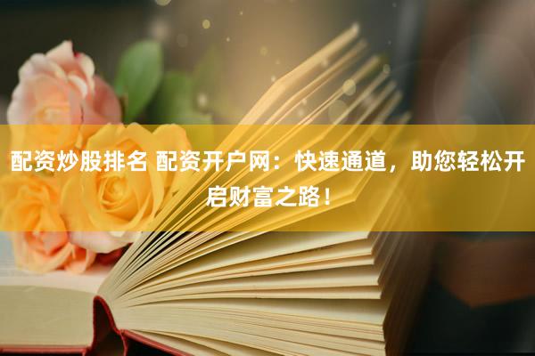 配资炒股排名 配资开户网：快速通道，助您轻松开启财富之路！