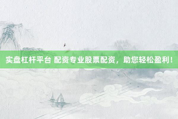 实盘杠杆平台 配资专业股票配资，助您轻松盈利！