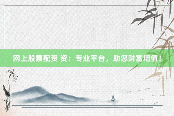 网上股票配资 资：专业平台，助您财富增值！