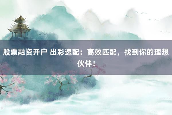 股票融资开户 出彩速配：高效匹配，找到你的理想伙伴！