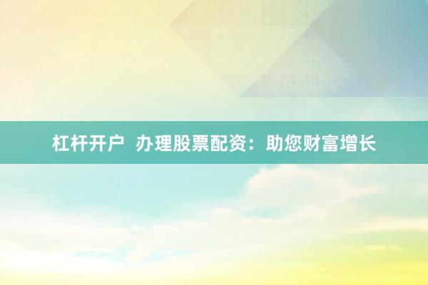 杠杆开户  办理股票配资：助您财富增长