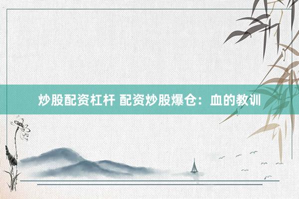 炒股配资杠杆 配资炒股爆仓：血的教训