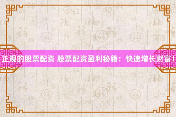正规的股票配资 股票配资盈利秘籍：快速增长财富！