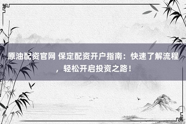 原油配资官网 保定配资开户指南：快速了解流程，轻松开启投资之路！