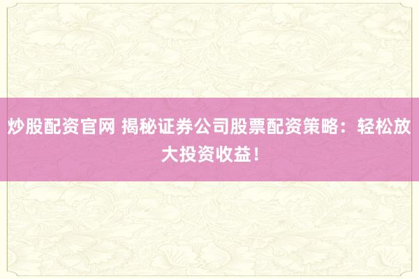 炒股配资官网 揭秘证券公司股票配资策略:轻松放大投资收益!