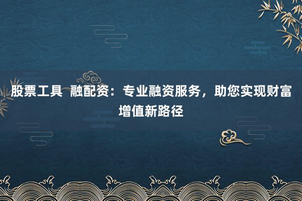 股票工具  融配资：专业融资服务，助您实现财富增值新路径