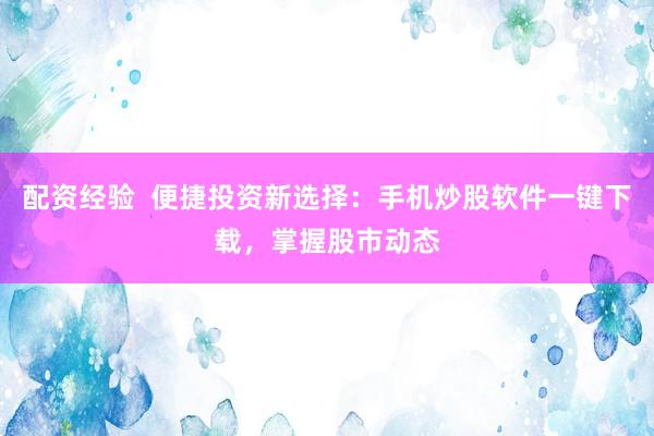 配资经验  便捷投资新选择：手机炒股软件一键下载，掌握股市动态