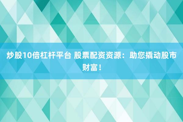 炒股10倍杠杆平台 股票配资资源：助您撬动股市财富！
