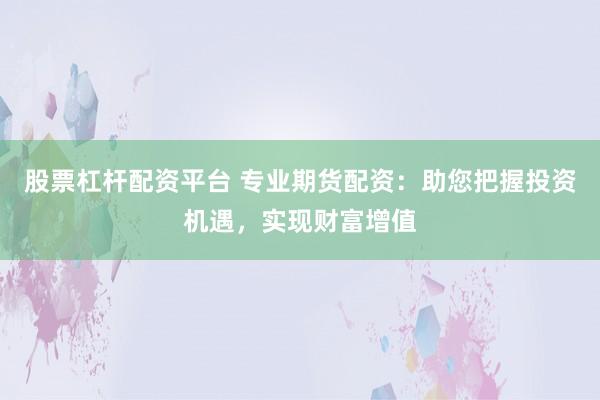 股票杠杆配资平台 专业期货配资：助您把握投资机遇，实现财富增值