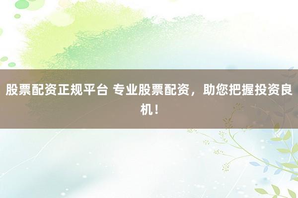 股票配资正规平台 专业股票配资，助您把握投资良机！