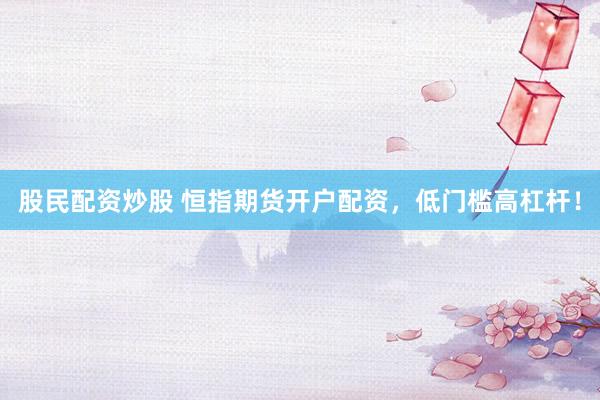 股民配资炒股 恒指期货开户配资，低门槛高杠杆！