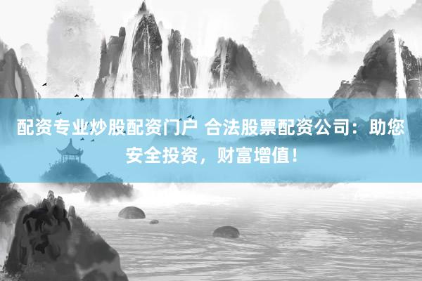 配资专业炒股配资门户 合法股票配资公司：助您安全投资，财富增值！