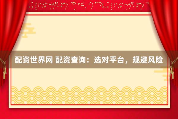 配资世界网 配资查询：选对平台，规避风险
