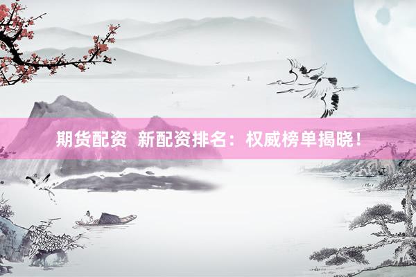 期货配资  新配资排名：权威榜单揭晓！