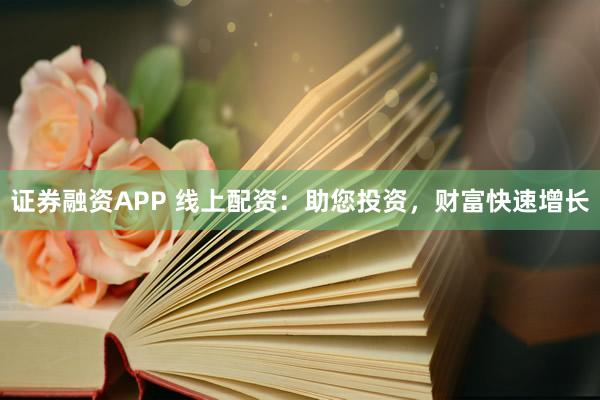 证券融资APP 线上配资：助您投资，财富快速增长