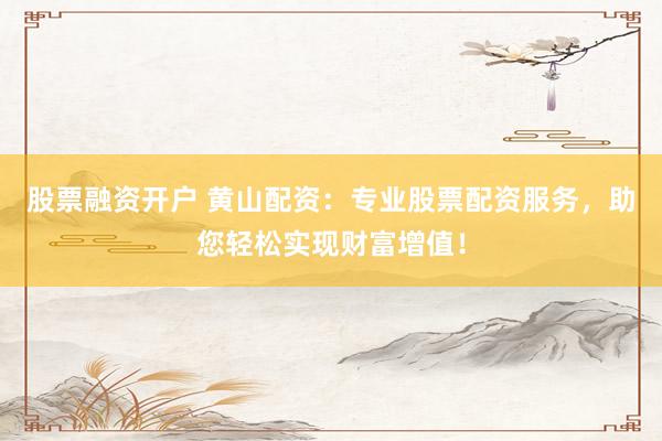 股票融资开户 黄山配资：专业股票配资服务，助您轻松实现财富增值！