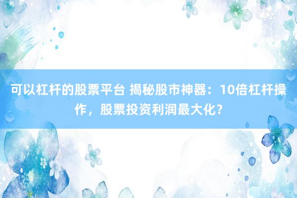 可以杠杆的股票平台 揭秘股市神器：10倍杠杆操作，股票投资利润最大化？