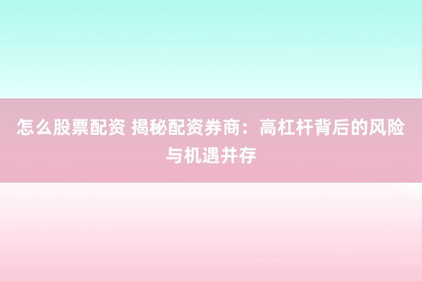 怎么股票配资 揭秘配资券商：高杠杆背后的风险与机遇并存
