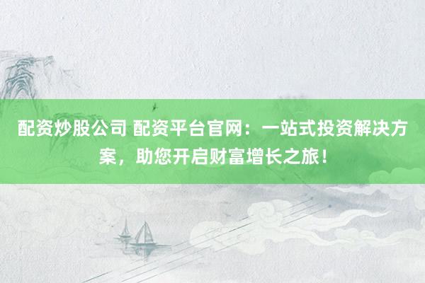 配资炒股公司 配资平台官网：一站式投资解决方案，助您开启财富增长之旅！